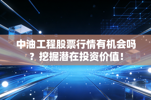 中油工程股票行情有机会吗？挖掘潜在投资价值！