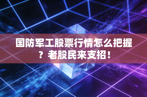 国防军工股票行情怎么把握？老股民来支招！