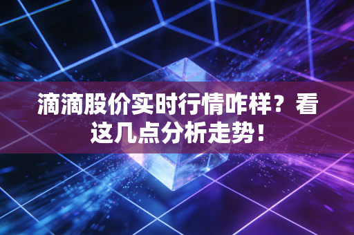 滴滴股价实时行情咋样？看这几点分析走势！