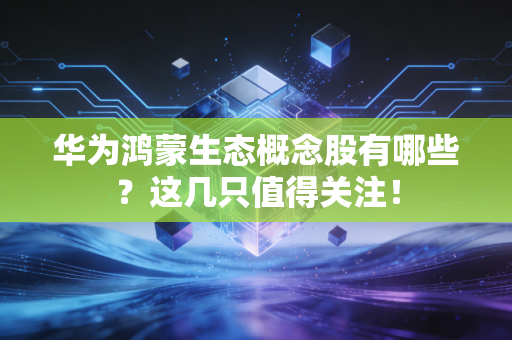 华为鸿蒙生态概念股有哪些？这几只值得关注！