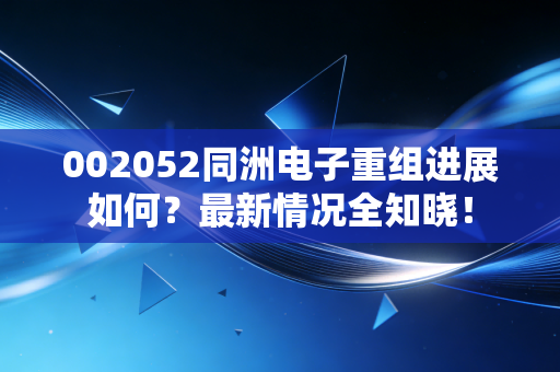 002052同洲电子重组进展如何？最新情况全知晓！