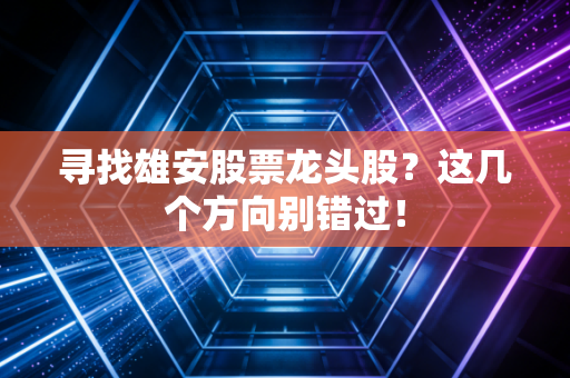 寻找雄安股票龙头股？这几个方向别错过！