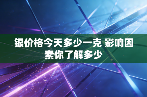 银价格今天多少一克 影响因素你了解多少
