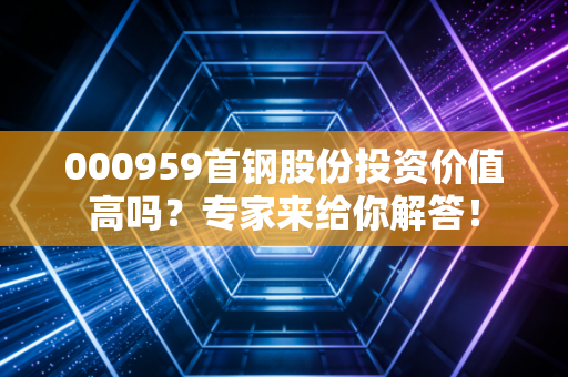 000959首钢股份投资价值高吗？专家来给你解答！