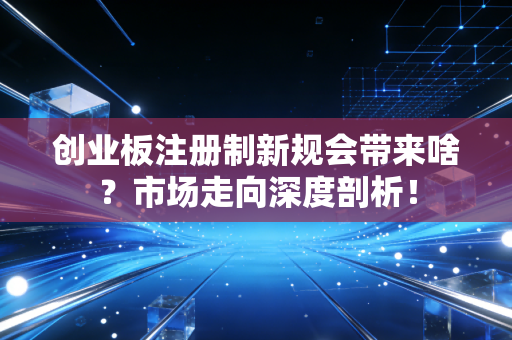 创业板注册制新规会带来啥？市场走向深度剖析！
