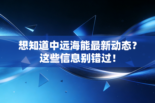 想知道中远海能最新动态？这些信息别错过！