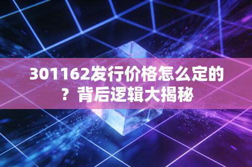 301162发行价格怎么定的？背后逻辑大揭秘