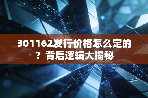 301162发行价格怎么定的？背后逻辑大揭秘