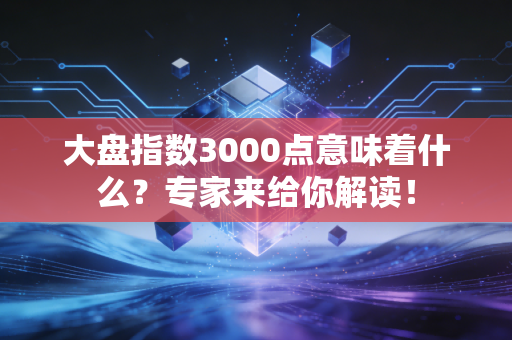 大盘指数3000点意味着什么？专家来给你解读！