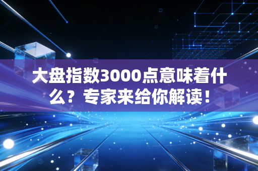 大盘指数3000点意味着什么？专家来给你解读！
