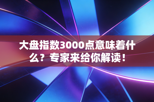 大盘指数3000点意味着什么？专家来给你解读！