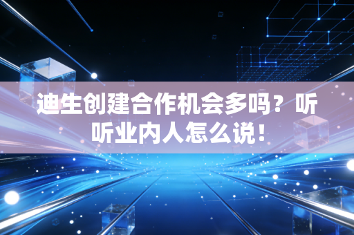 迪生创建合作机会多吗？听听业内人怎么说！
