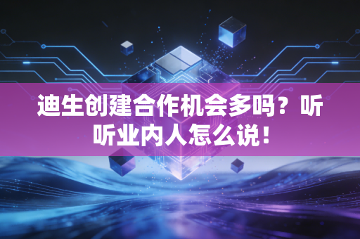 迪生创建合作机会多吗？听听业内人怎么说！