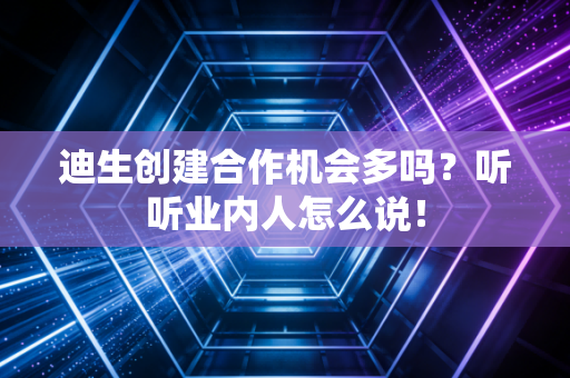 迪生创建合作机会多吗？听听业内人怎么说！