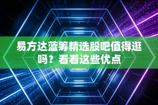 易方达蓝筹精选股吧值得逛吗？看看这些优点