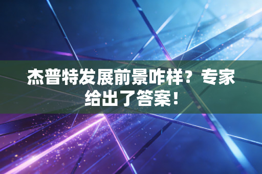 杰普特发展前景咋样？专家给出了答案！