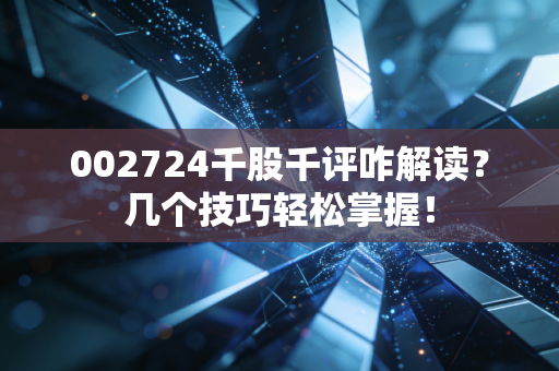 002724千股千评咋解读？几个技巧轻松掌握！