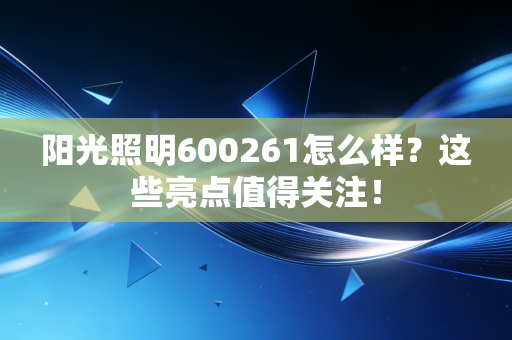 阳光照明600261怎么样？这些亮点值得关注！