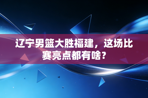 辽宁男篮大胜福建，这场比赛亮点都有啥？