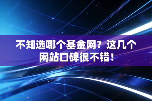 不知选哪个基金网？这几个网站口碑很不错！