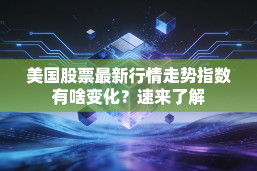 美国股票最新行情走势指数有啥变化？速来了解