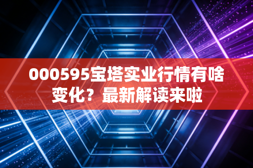 000595宝塔实业行情有啥变化？最新解读来啦