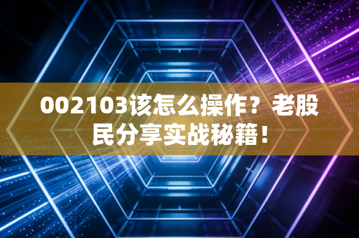 002103该怎么操作？老股民分享实战秘籍！