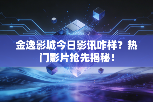 金逸影城今日影讯咋样？热门影片抢先揭秘！