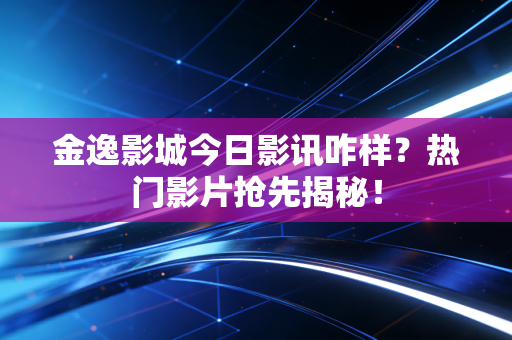 金逸影城今日影讯咋样？热门影片抢先揭秘！