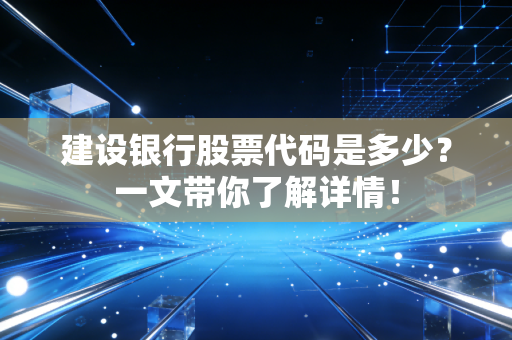 建设银行股票代码是多少？一文带你了解详情！