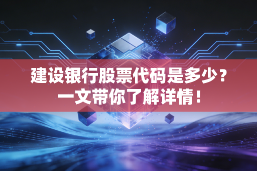 建设银行股票代码是多少？一文带你了解详情！