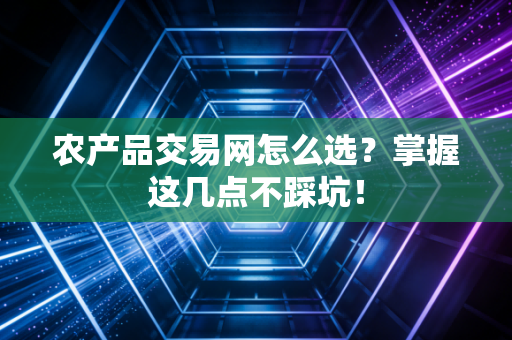 农产品交易网怎么选？掌握这几点不踩坑！