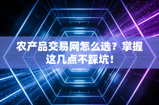 农产品交易网怎么选？掌握这几点不踩坑！