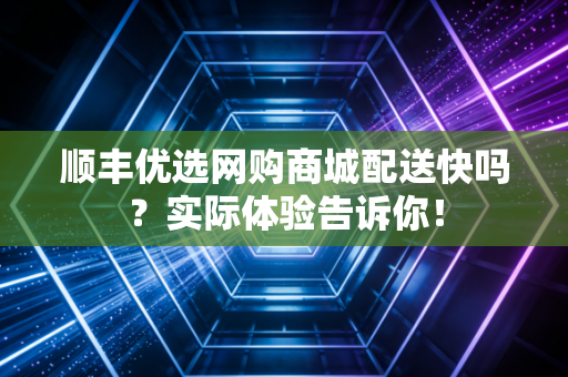 顺丰优选网购商城配送快吗？实际体验告诉你！