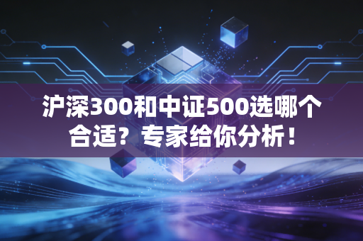 沪深300和中证500选哪个合适？专家给你分析！