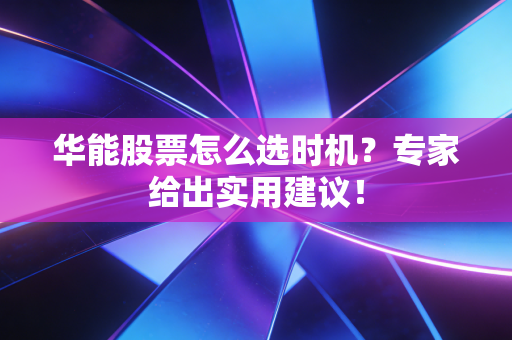 华能股票怎么选时机？专家给出实用建议！