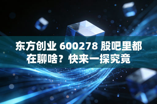 东方创业 600278 股吧里都在聊啥？快来一探究竟