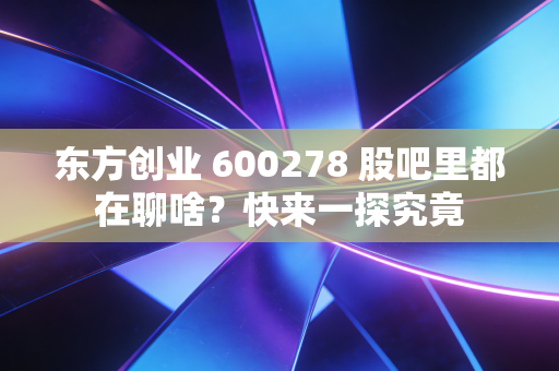 东方创业 600278 股吧里都在聊啥？快来一探究竟