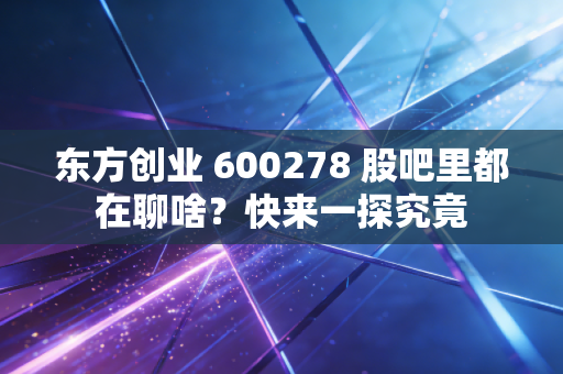 东方创业 600278 股吧里都在聊啥？快来一探究竟