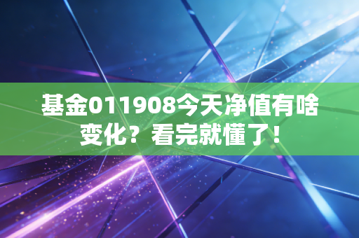 基金011908今天净值有啥变化？看完就懂了！