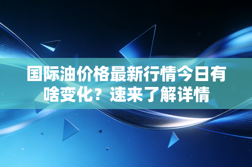 国际油价格最新行情今日有啥变化？速来了解详情