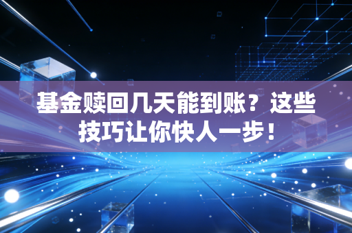 基金赎回几天能到账？这些技巧让你快人一步！