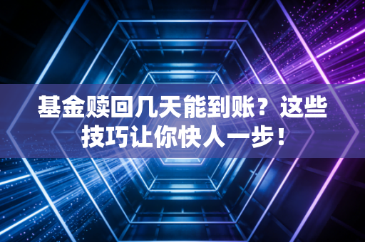 基金赎回几天能到账？这些技巧让你快人一步！