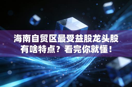 海南自贸区最受益股龙头股有啥特点？看完你就懂！