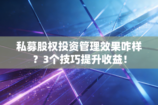 私募股权投资管理效果咋样？3个技巧提升收益！