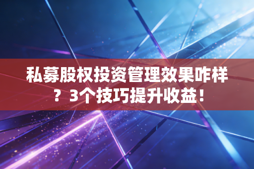 私募股权投资管理效果咋样？3个技巧提升收益！