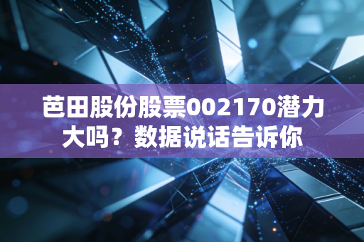 芭田股份股票002170潜力大吗？数据说话告诉你