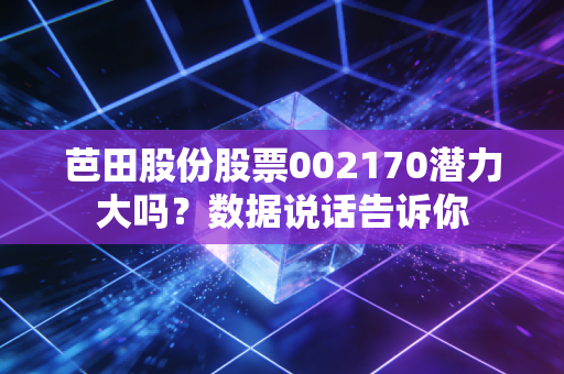 芭田股份股票002170潜力大吗？数据说话告诉你