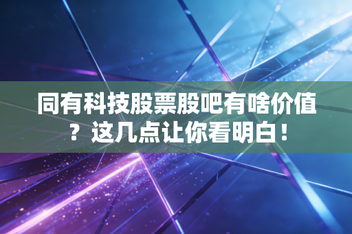 同有科技股票股吧有啥价值？这几点让你看明白！
