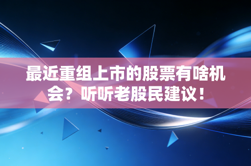 最近重组上市的股票有啥机会？听听老股民建议！